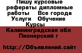 Пишу курсовые рефераты дипломные работы  - Все города Услуги » Обучение. Курсы   . Калининградская обл.,Пионерский г.